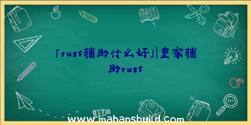 「rust辅助什么好」|皇家辅助rust